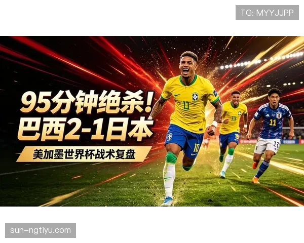 巴西2-1击败日本:晋级2026世界杯16强 巴西2-1击败日本:晋级2026世界杯16强